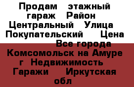 Продам 4-этажный гараж › Район ­ Центральный › Улица ­ Покупательский 2 › Цена ­ 450 000 - Все города, Комсомольск-на-Амуре г. Недвижимость » Гаражи   . Иркутская обл.